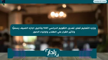 وزارة التعليم تعلن تعديل التقويم الدراسي 1447 وتأجيل إجازة الصيف رسميًا وتأثير القرار على الطلاب وأولياء الأمور